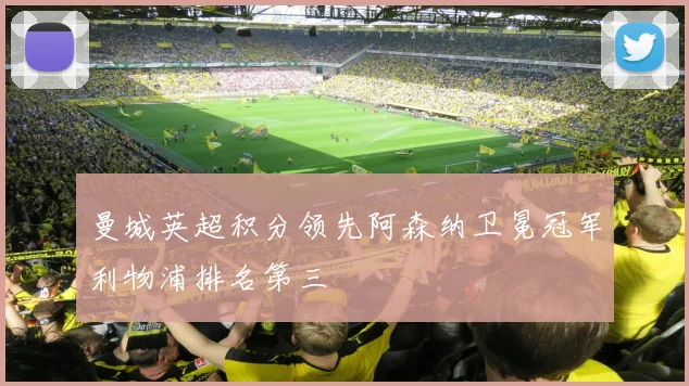 曼城英超积分领先阿森纳卫冕冠军利物浦排名第三