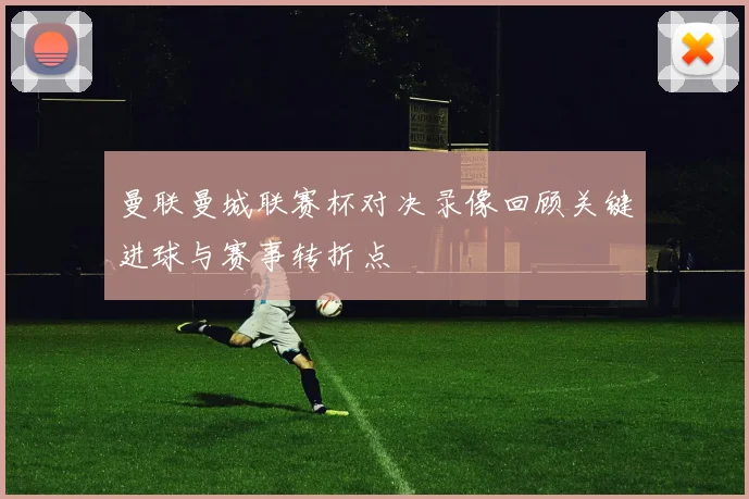 曼联曼城联赛杯对决录像回顾关键进球与赛事转折点