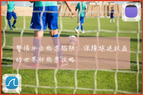 警惕非法购票陷阱：保障球迷权益的世界杯购票攻略