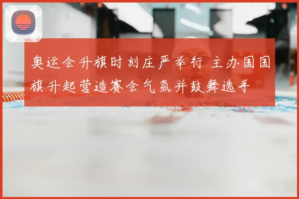 奥运会升旗时刻庄严举行 主办国国旗升起营造赛会气氛并鼓舞选手