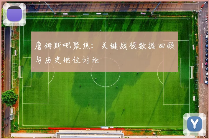 詹姆斯吧聚焦:关键战役数据回顾与历史地位讨论