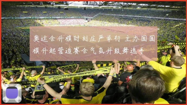 奥运会升旗时刻庄严举行 主办国国旗升起营造赛会气氛并鼓舞选手