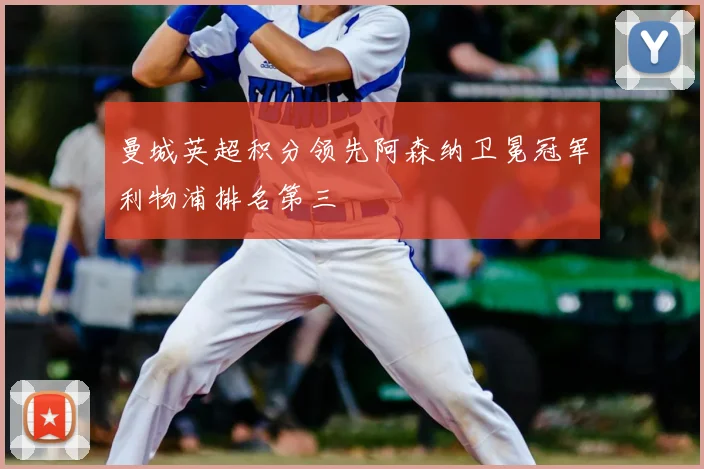 曼城英超积分领先阿森纳卫冕冠军利物浦排名第三