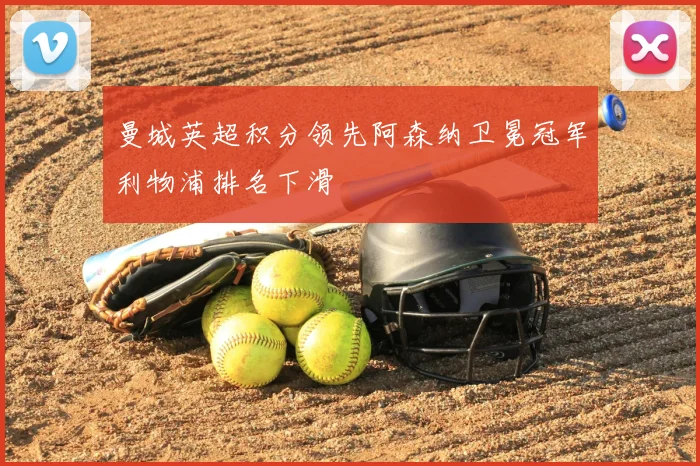 曼城英超积分领先阿森纳卫冕冠军利物浦排名下滑