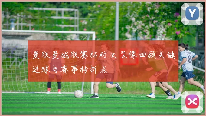 曼联曼城联赛杯对决录像回顾关键进球与赛事转折点