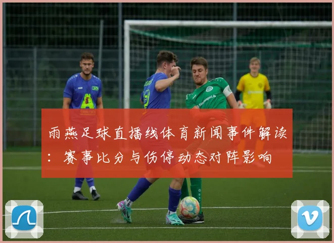 雨燕足球直播线体育新闻事件解读：赛事比分与伤停动态对阵影响