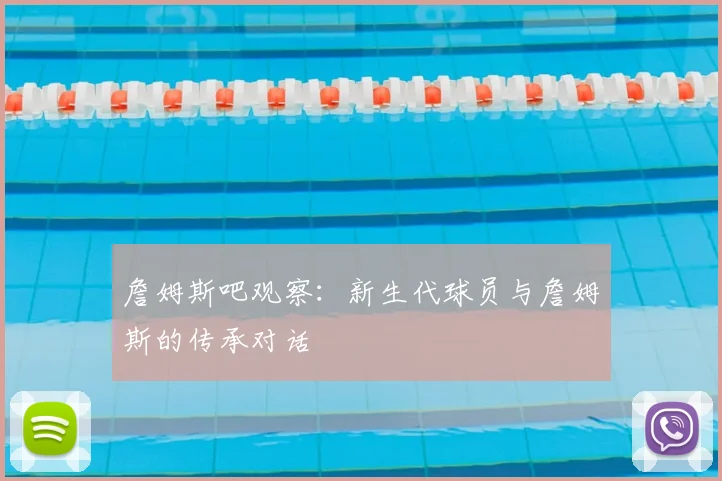 詹姆斯吧观察:新生代球员与詹姆斯的传承对话