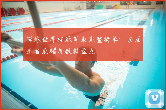 篮球世界杯冠军表完整榜单：历届王者荣耀与数据盘点