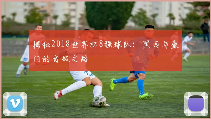 揭秘2018世界杯8强球队：黑马与豪门的晋级之路