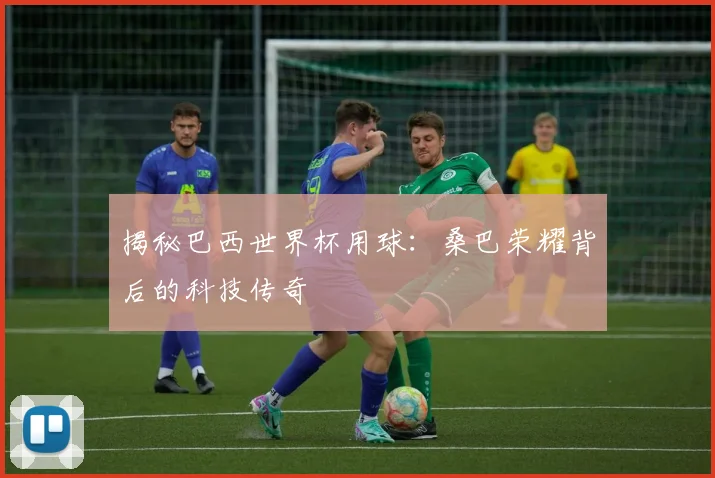 揭秘巴西世界杯用球:桑巴荣耀背后的科技传奇