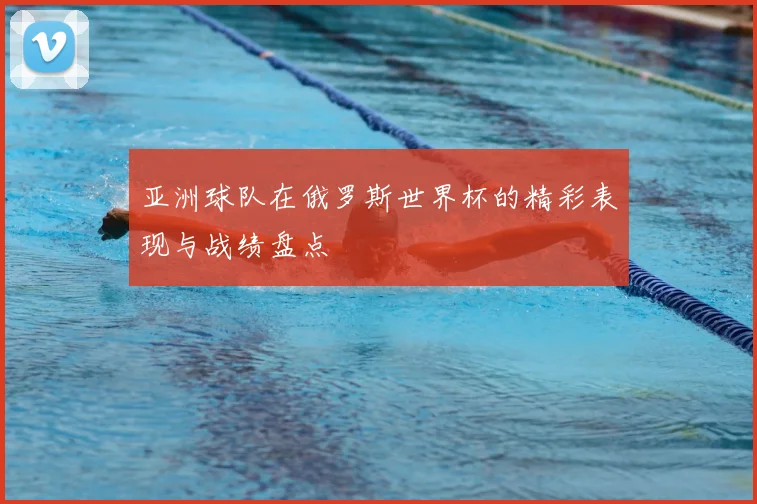 亚洲球队在俄罗斯世界杯的精彩表现与战绩盘点