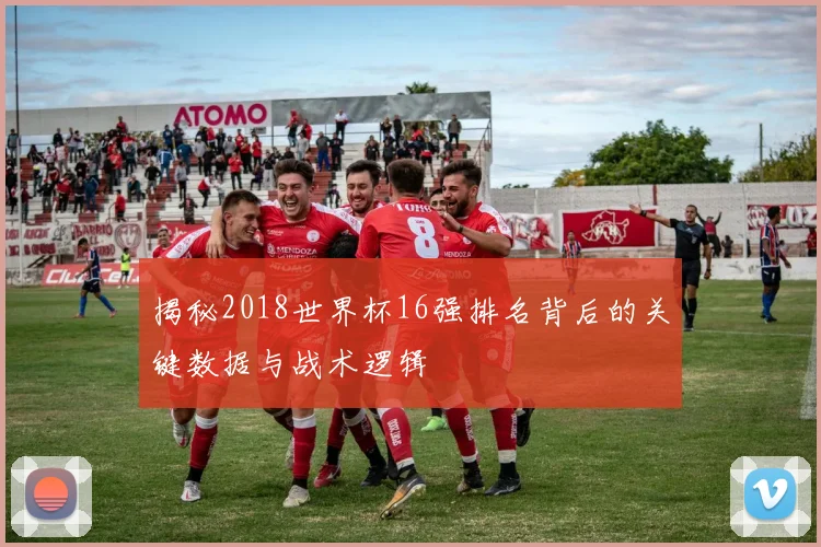 揭秘2018世界杯16强排名背后的关键数据与战术逻辑