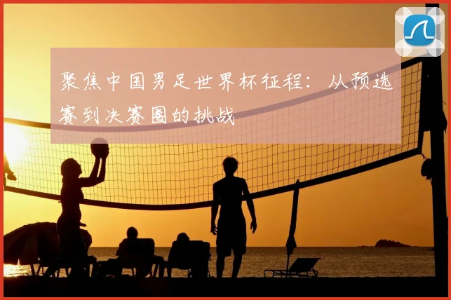 聚焦中国男足世界杯征程：从预选赛到决赛圈的挑战