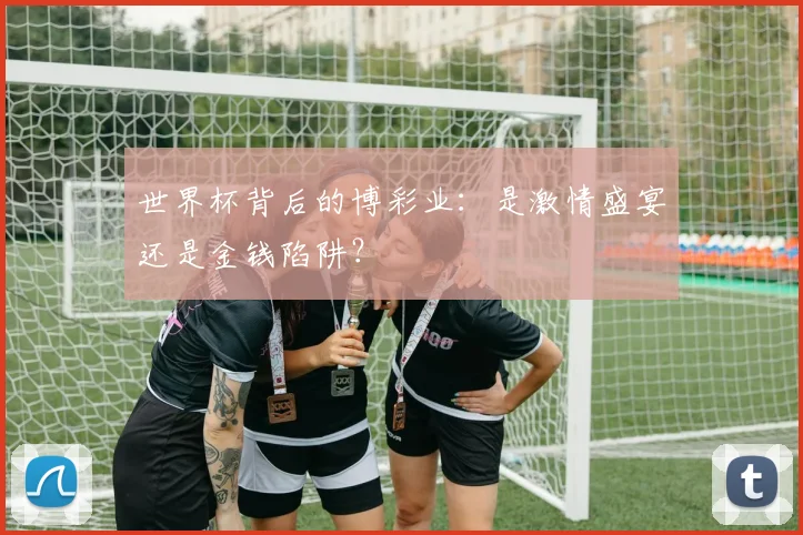 世界杯背后的博彩业：是激情盛宴还是金钱陷阱？
