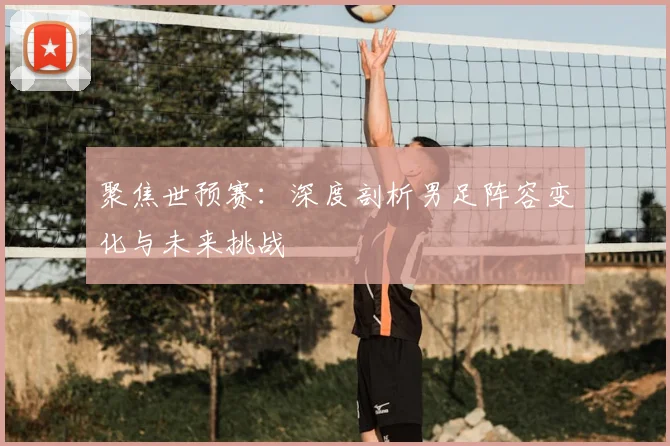 聚焦世预赛：深度剖析男足阵容变化与未来挑战