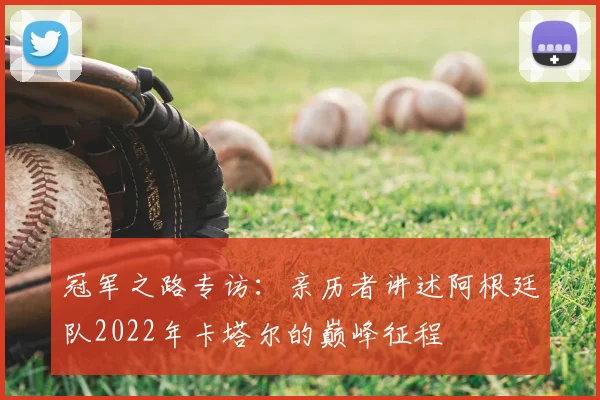 冠军之路专访：亲历者讲述阿根廷队2022年卡塔尔的巅峰征程