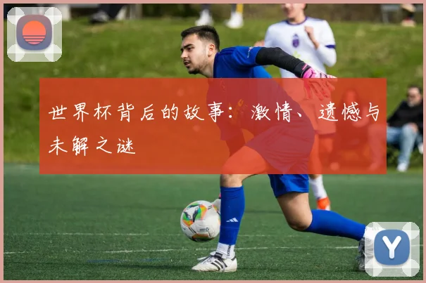 世界杯背后的故事：激情、遗憾与未解之谜