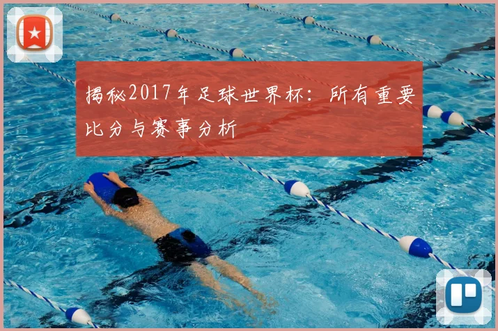 揭秘2017年足球世界杯：所有重要比分与赛事分析