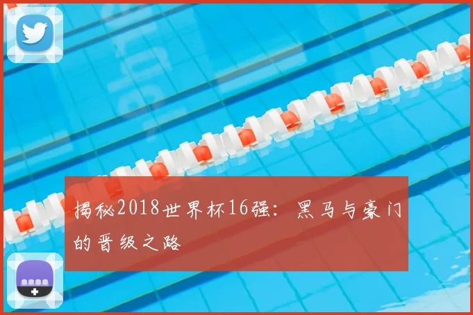 揭秘2018世界杯16强：黑马与豪门的晋级之路