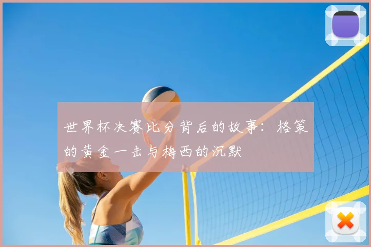 世界杯决赛比分背后的故事:格策的黄金一击与梅西的沉默