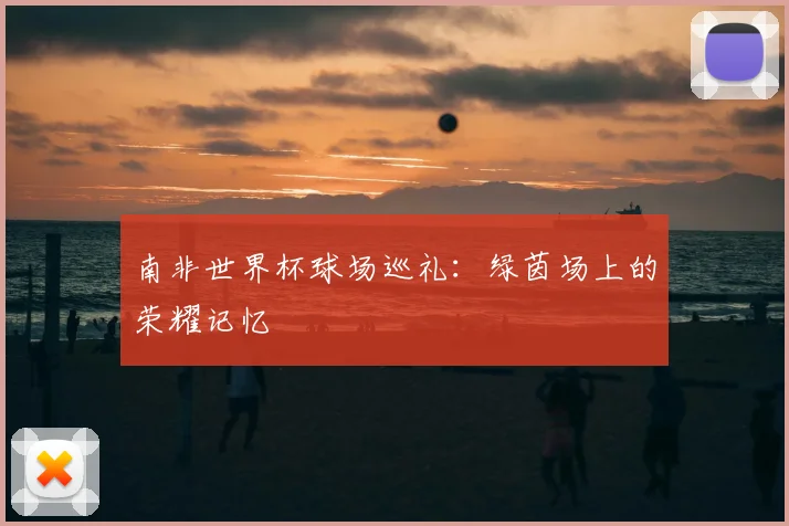 南非世界杯球场巡礼：绿茵场上的荣耀记忆