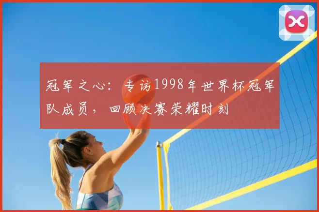 冠军之心：专访1998年世界杯冠军队成员，回顾决赛荣耀时刻