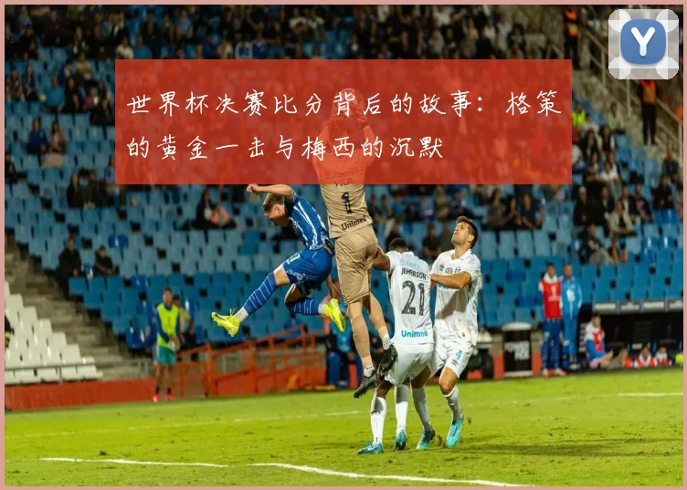 世界杯决赛比分背后的故事:格策的黄金一击与梅西的沉默