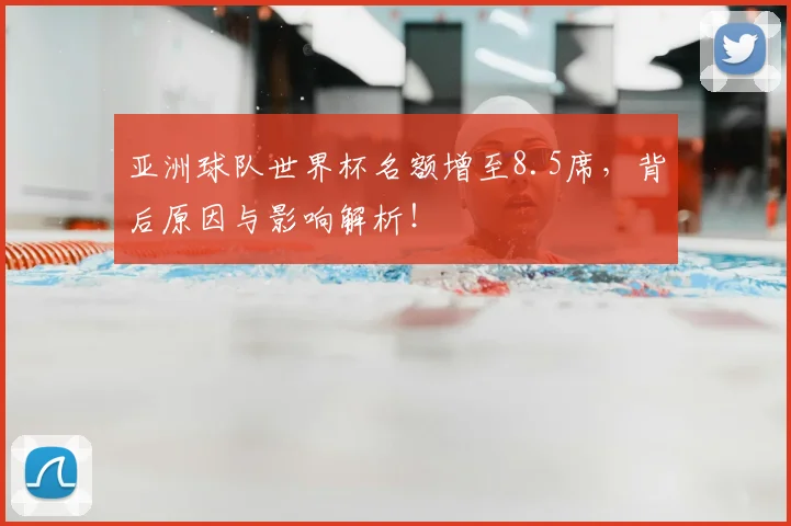亚洲球队世界杯名额增至8.5席，背后原因与影响解析！