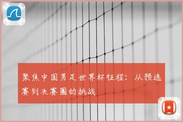 聚焦中国男足世界杯征程：从预选赛到决赛圈的挑战