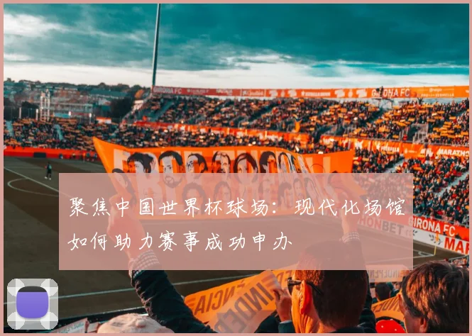 聚焦中国世界杯球场：现代化场馆如何助力赛事成功申办
