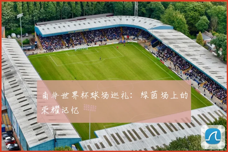 南非世界杯球场巡礼：绿茵场上的荣耀记忆