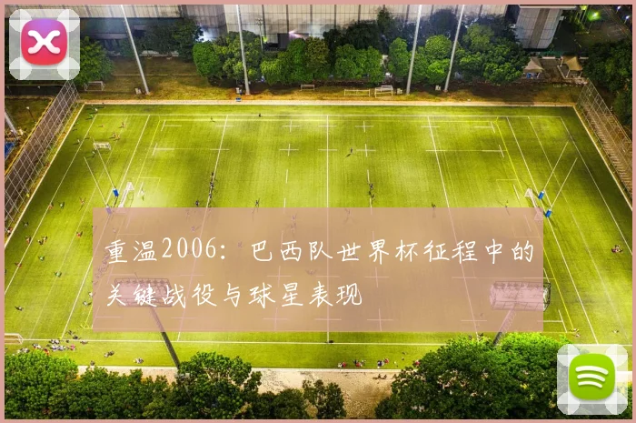 重温2006：巴西队世界杯征程中的关键战役与球星表现